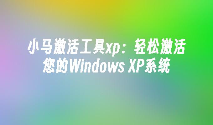 小马激活工具xp：轻松激活您的Windows XP系统