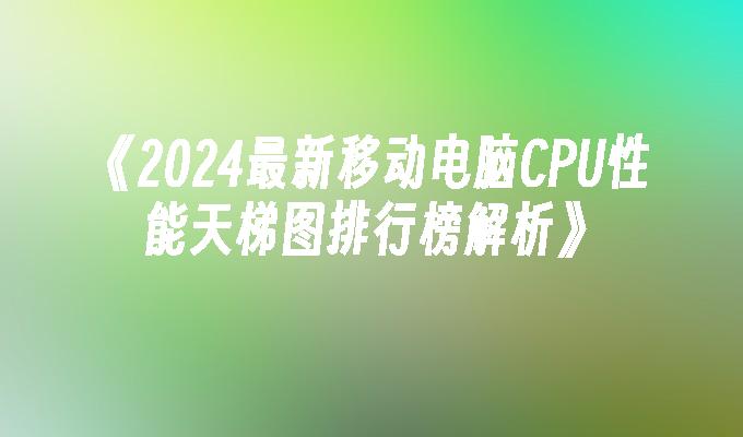 《2024最新移动电脑CPU性能天梯图排行榜解析》