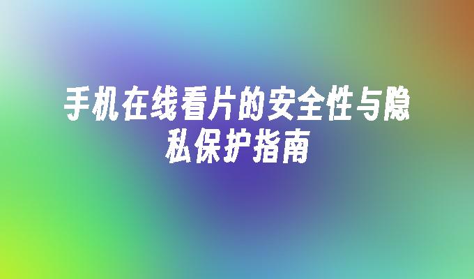 手机在线看片的安全性与隐私保护指南