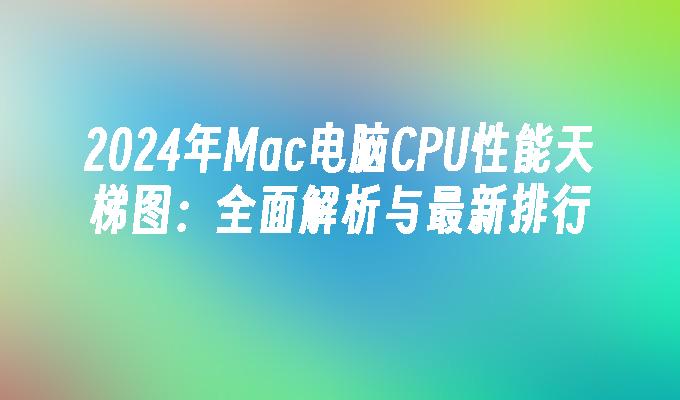 2024年Mac电脑CPU性能天梯图：全面解析与最新排行