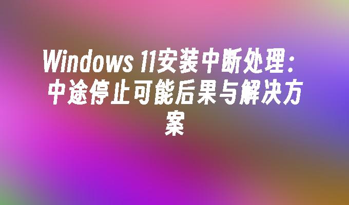 Windows 11安装中断处理：中途停止可能后果与解决方案