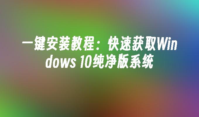 一键安装教程：快速获取Windows 10纯净版系统