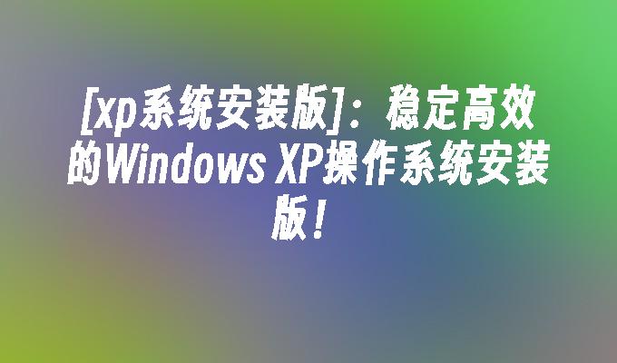 [xp系统安装版]：稳定高效的Windows XP操作系统安装版！