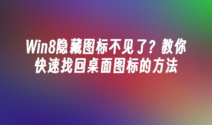 Win8隐藏图标不见了？教你快速找回桌面图标的方法