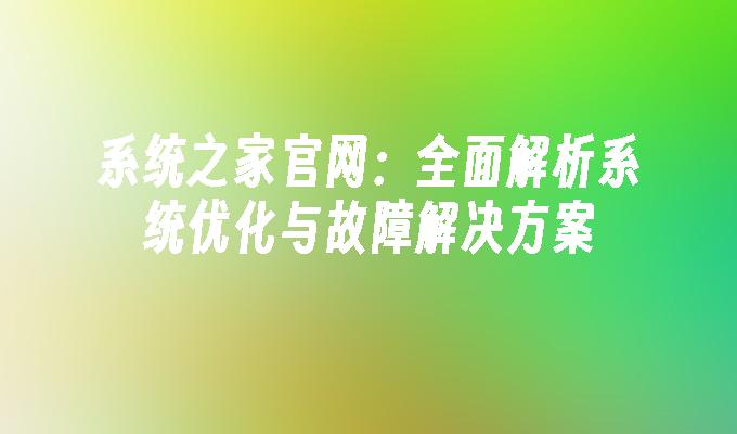 系统之家官网：全面解析系统优化与故障解决方案