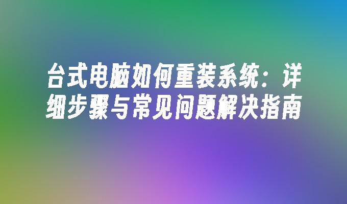 台式电脑如何重装系统：详细步骤与常见问题解决指南