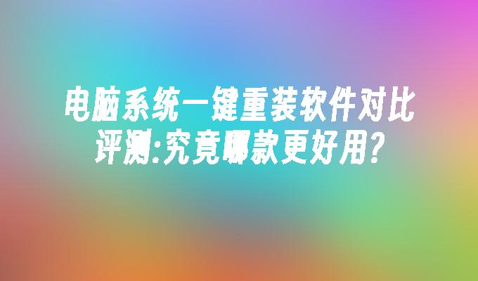 电脑系统一键重装软件对比评测:究竟哪款更好用?