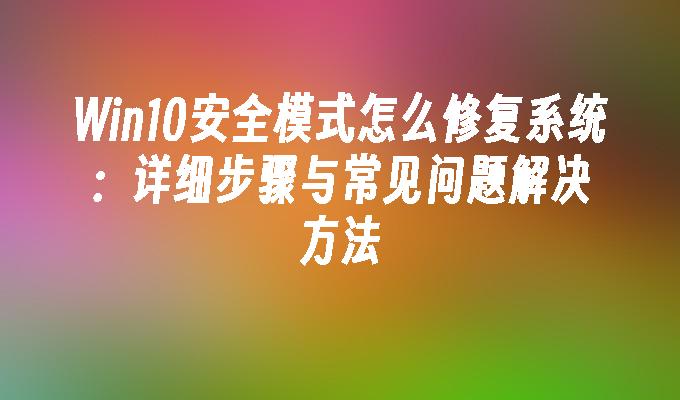 Win10安全模式怎么修复系统：详细步骤与常见问题解决方法