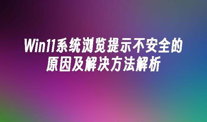 Win11系统浏览提示不安全的原因及解决方法解析