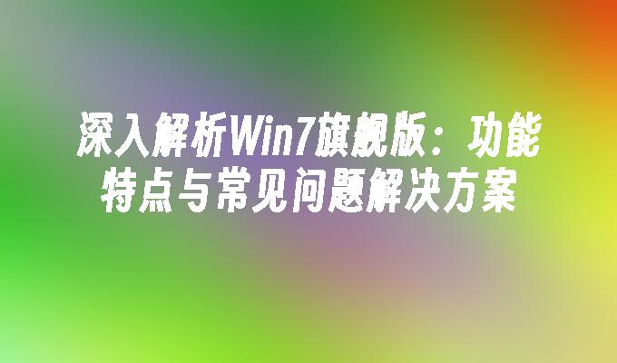 深入解析Win7旗舰版：功能特点与常见问题解决方案