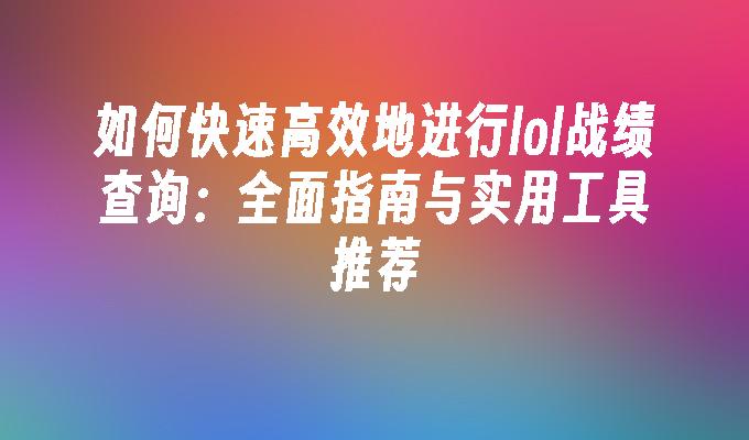 如何快速高效地进行lol战绩查询：全面指南与实用工具推荐