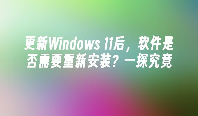 更新Windows 11后，软件是否需要重新安装？一探究竟