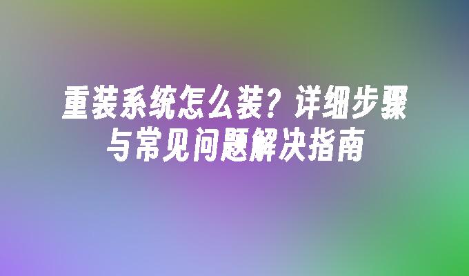 重装系统怎么装？详细步骤与常见问题解决指南