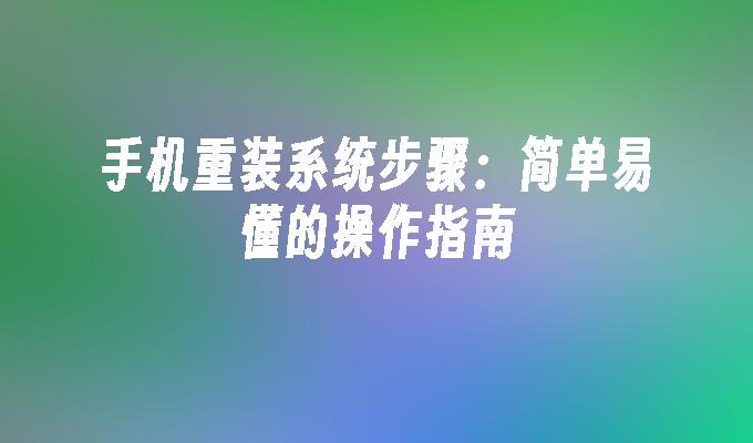 手机重装系统步骤：简单易懂的操作指南