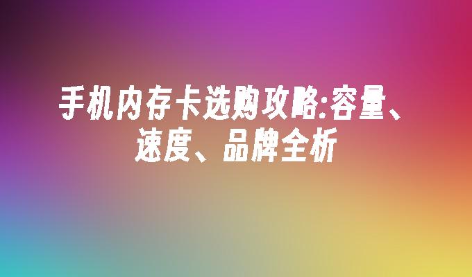 手机内存卡选购攻略:容量、速度、品牌全析