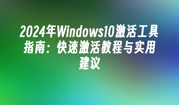 2024年Windows10激活工具指南：快速激活教程与实用建议