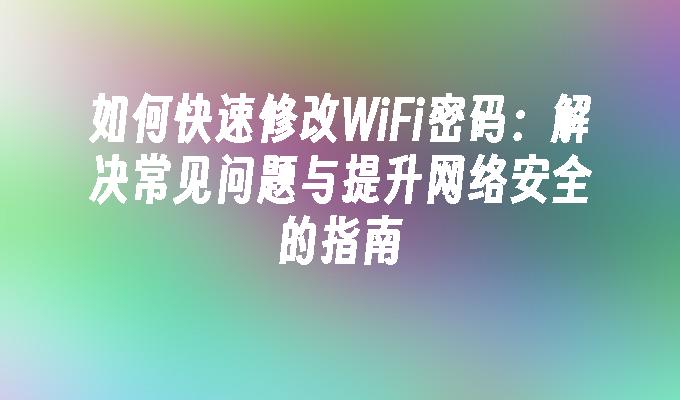 如何快速修改WiFi密码：解决常见问题与提升网络安全的指南