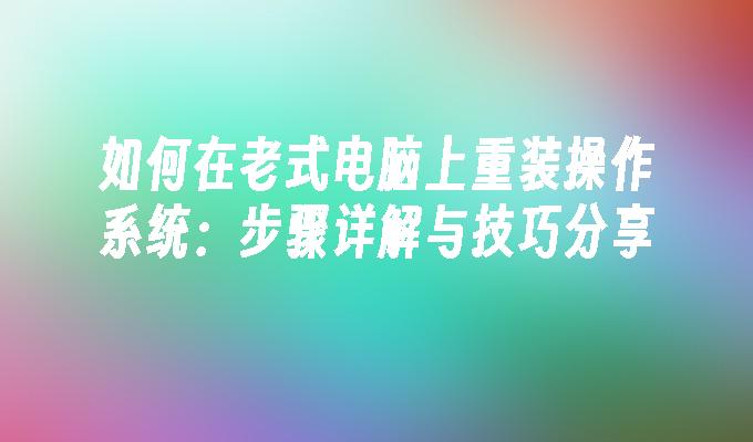 如何在老式电脑上重装操作系统：步骤详解与技巧分享