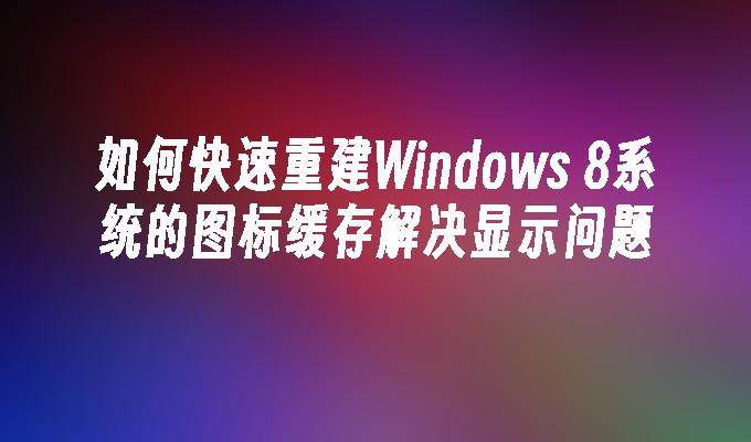 如何快速重建Windows 8系统的图标缓存解决显示问题