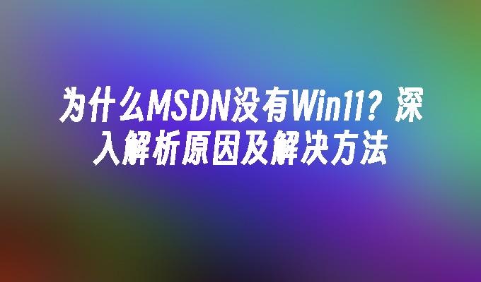 为什么MSDN没有Win11？深入解析原因及解决方法
