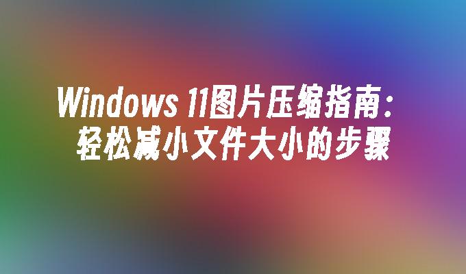 Windows 11图片压缩指南：轻松减小文件大小的步骤