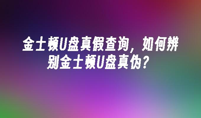 金士顿U盘真假查询，如何辨别金士顿U盘真伪？