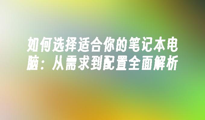 如何选择适合你的笔记本电脑：从需求到配置全面解析