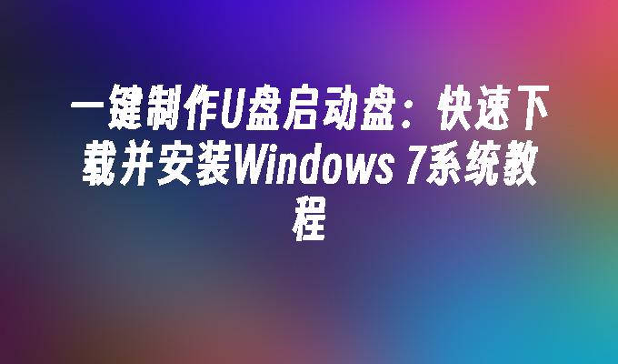 一键制作U盘启动盘：快速下载并安装Windows 7系统教程