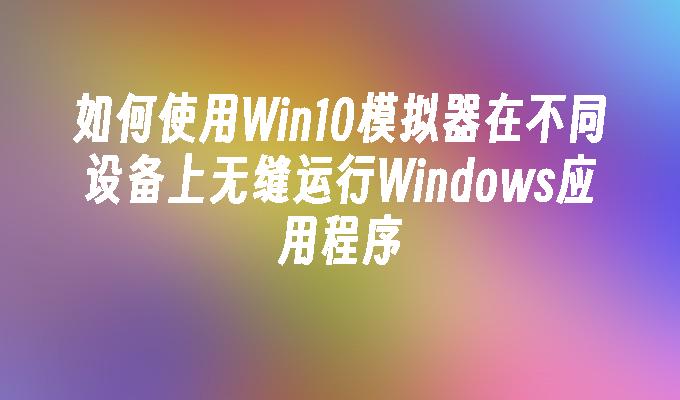 如何使用Win10模拟器在不同设备上无缝运行Windows应用程序