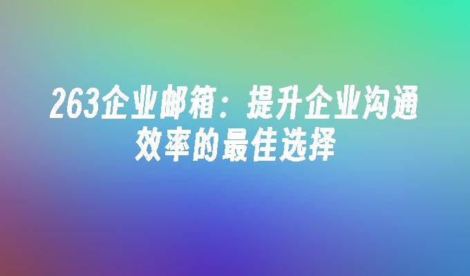 263企业邮箱：提升企业沟通效率的最佳选择