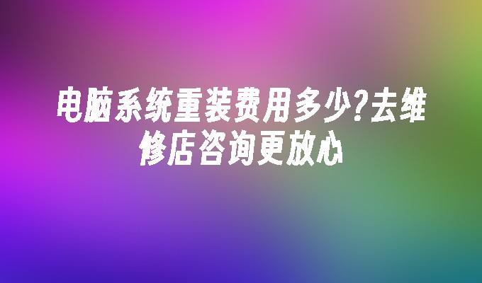 电脑系统重装费用多少?去维修店咨询更放心