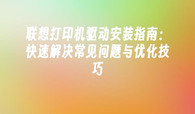 联想打印机驱动安装指南：快速解决常见问题与优化技巧