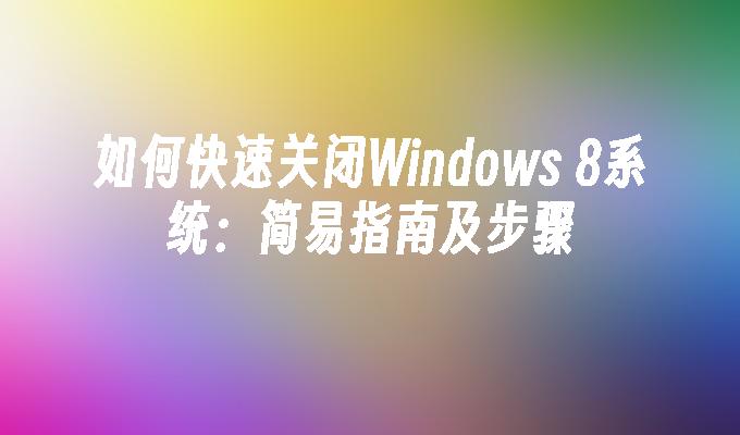 如何快速关闭Windows 8系统：简易指南及步骤