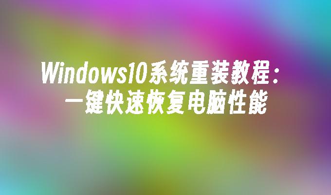 Windows10系统重装教程：一键快速恢复电脑性能