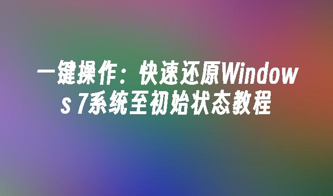 一键操作：快速还原Windows 7系统至初始状态教程