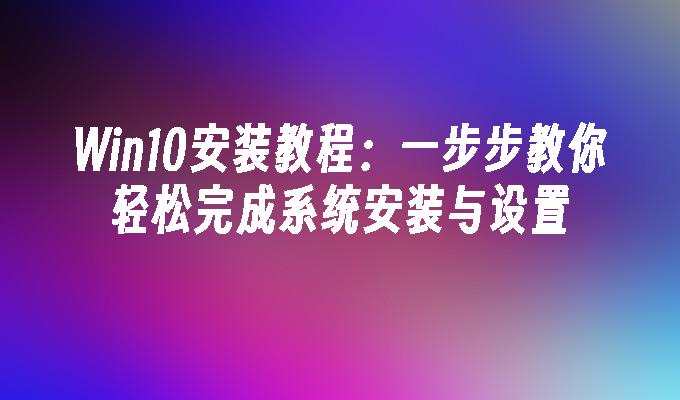 Win10安装教程：一步步教你轻松完成系统安装与设置