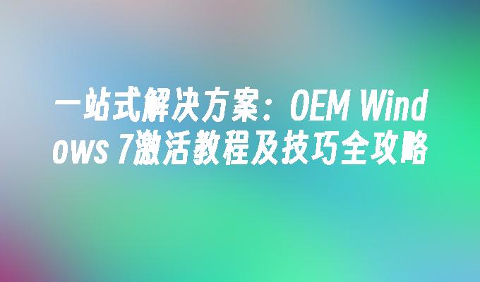 一站式解决方案：OEM Windows 7激活教程及技巧全攻略