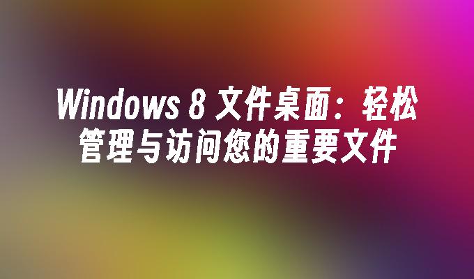 Windows 8 文件桌面：轻松管理与访问您的重要文件