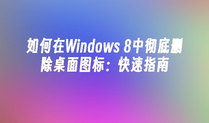 如何在Windows 8中彻底删除桌面图标：快速指南