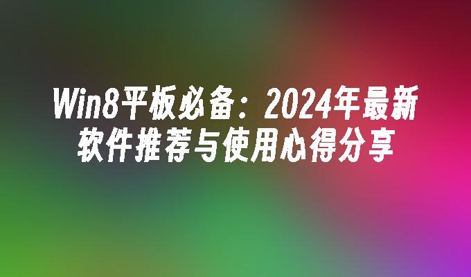 Win8平板必备：2024年最新软件推荐与使用心得分享