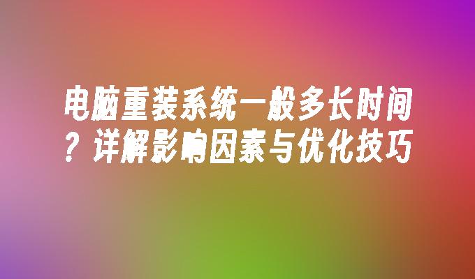 电脑重装系统一般多长时间？详解影响因素与优化技巧