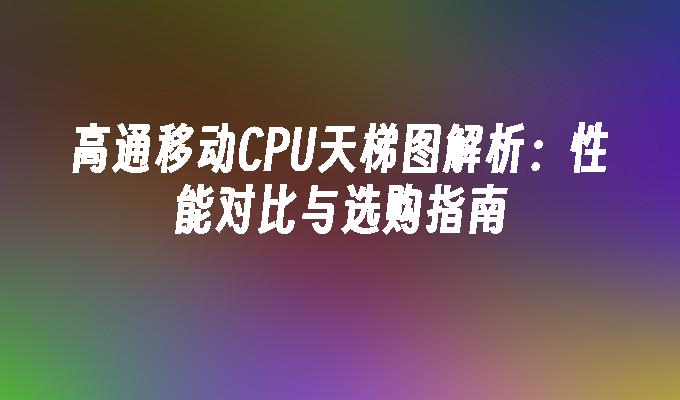 高通移动CPU天梯图解析：性能对比与选购指南