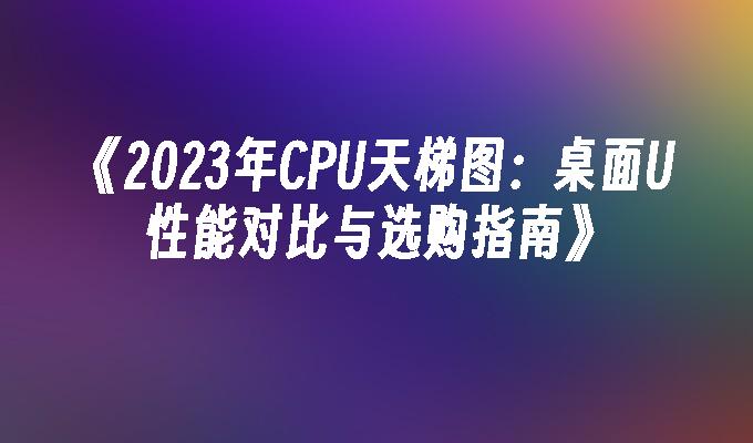 2024年CPU天梯图：桌面U性能对比与选购指南