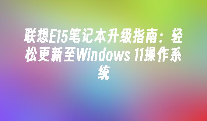 联想E15笔记本升级指南：轻松更新至Windows 11操作系统