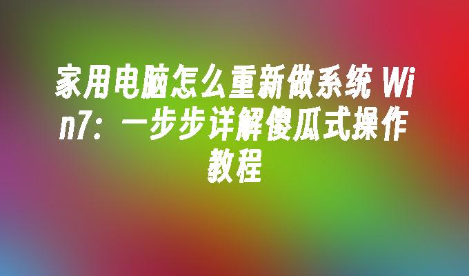 家用电脑怎么重新做系统 Win7：一步步详解傻瓜式操作教程