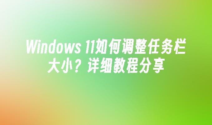 Windows 11如何调整任务栏大小？详细教程分享