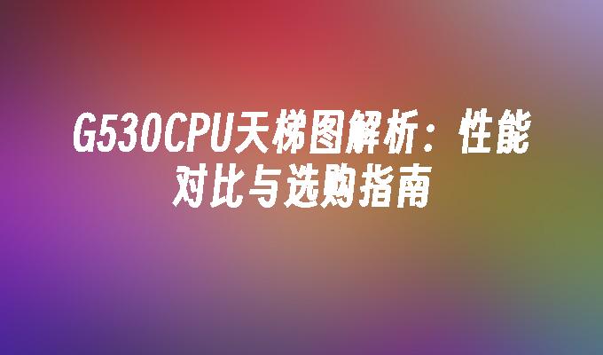 G530CPU天梯图解析：性能对比与选购指南