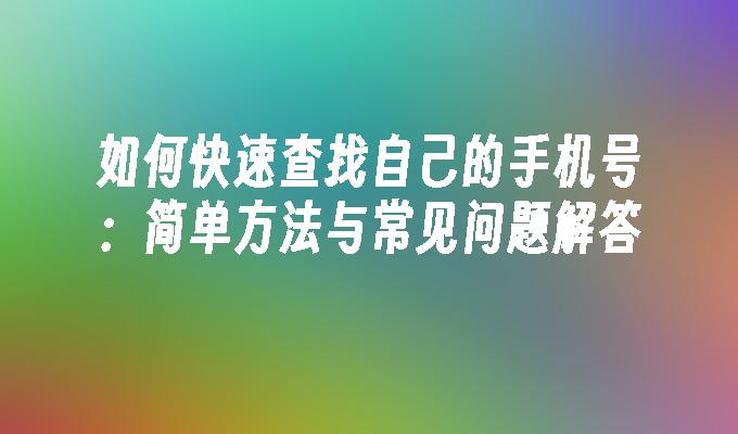 如何快速查找自己的手机号：简单方法与常见问题解答