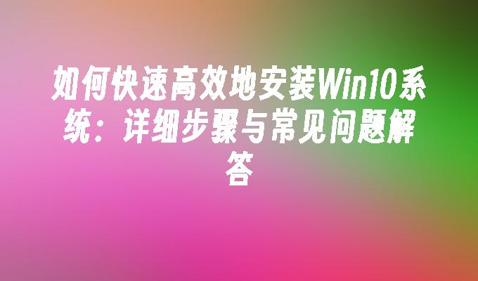 如何快速高效地安装Win10系统：详细步骤与常见问题解答