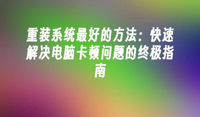 重装系统最好的方法：快速解决电脑卡顿问题的终极指南